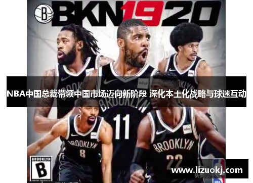 NBA中国总裁带领中国市场迈向新阶段 深化本土化战略与球迷互动