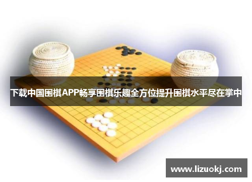 下载中国围棋APP畅享围棋乐趣全方位提升围棋水平尽在掌中