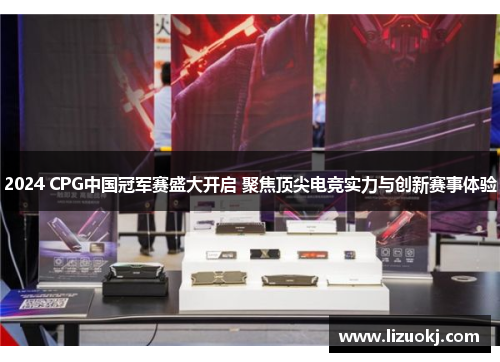 2024 CPG中国冠军赛盛大开启 聚焦顶尖电竞实力与创新赛事体验