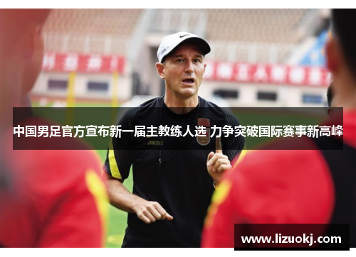 中国男足官方宣布新一届主教练人选 力争突破国际赛事新高峰