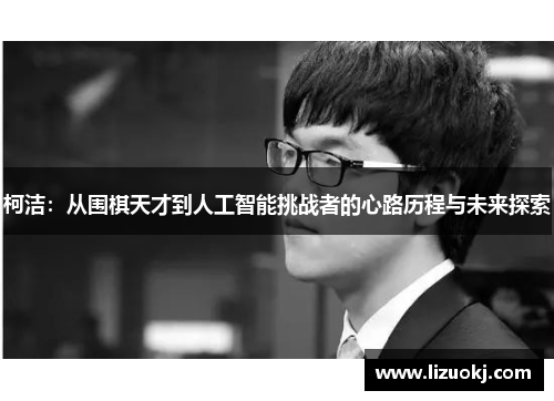 柯洁：从围棋天才到人工智能挑战者的心路历程与未来探索